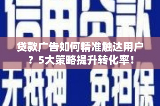 水城贷款广告如何精准触达用户？5大策略提升转化率！