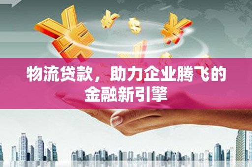 水城物流贷款，助力企业腾飞的金融新引擎