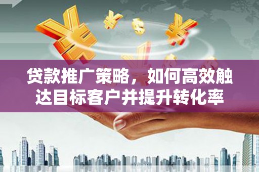 水城贷款推广策略，如何高效触达目标客户并提升转化率