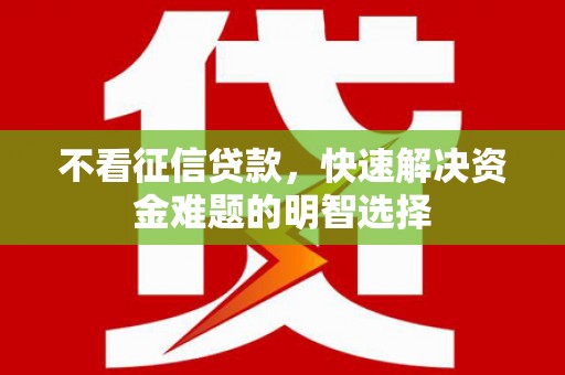 水城不看征信贷款，快速解决资金难题的明智选择