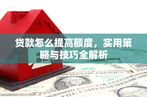 水城贷款怎么提高额度，实用策略与技巧全解析