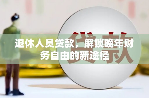 水城退休人员贷款，解锁晚年财务自由的新途径
