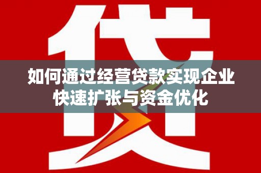 水城如何通过经营贷款实现企业快速扩张与资金优化