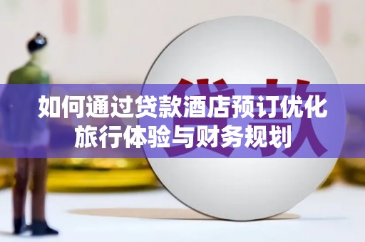 水城如何通过贷款酒店预订优化旅行体验与财务规划