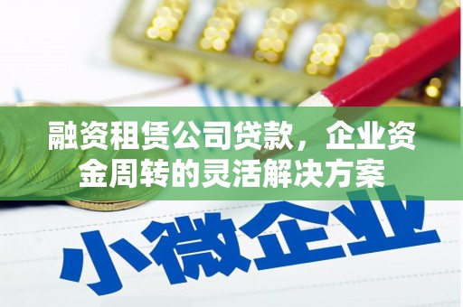 水城融资租赁公司贷款，企业资金周转的灵活解决方案