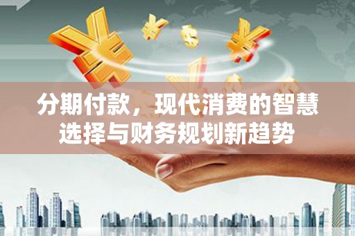 水城分期付款，现代消费的智慧选择与财务规划新趋势