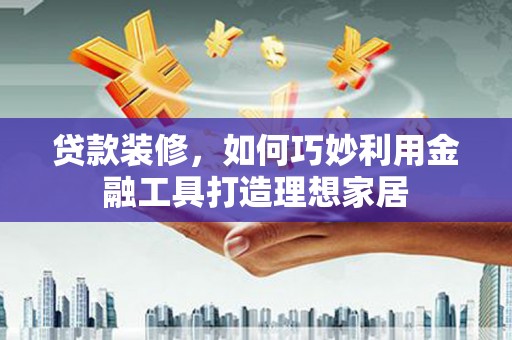 水城贷款装修，如何巧妙利用金融工具打造理想家居