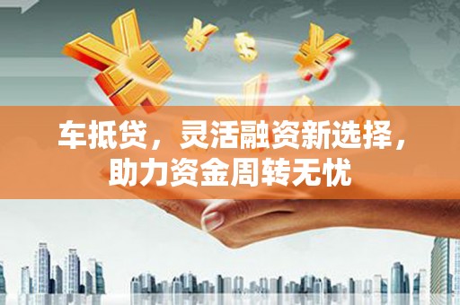 水城车抵贷，灵活融资新选择，助力资金周转无忧