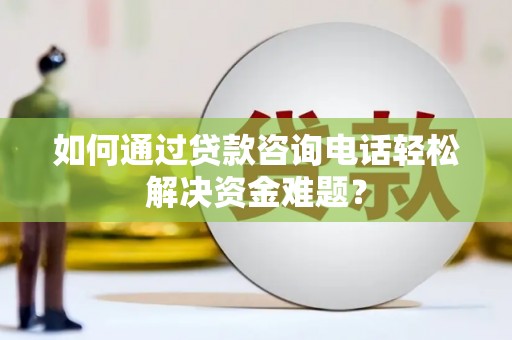 水城如何通过贷款咨询电话轻松解决资金难题？