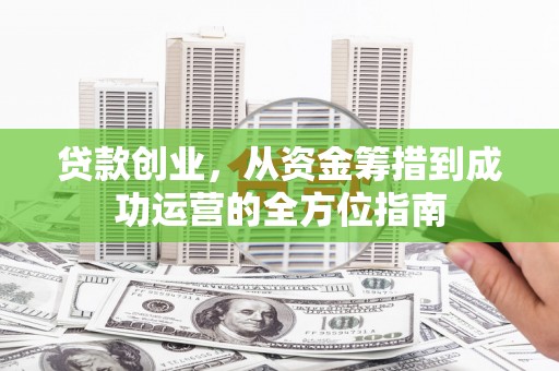 水城贷款创业，从资金筹措到成功运营的全方位指南