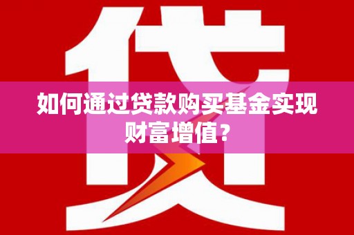 水城如何通过贷款购买基金实现财富增值？
