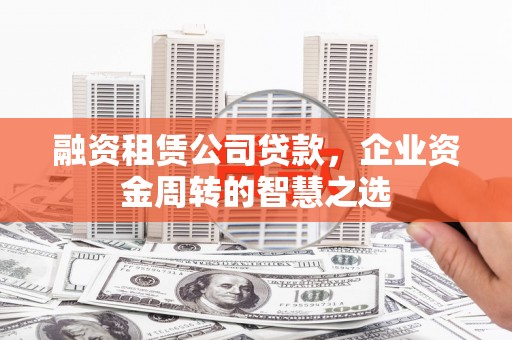 水城融资租赁公司贷款，企业资金周转的智慧之选