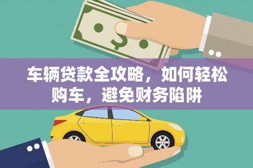 水城车辆贷款全攻略，如何轻松购车，避免财务陷阱