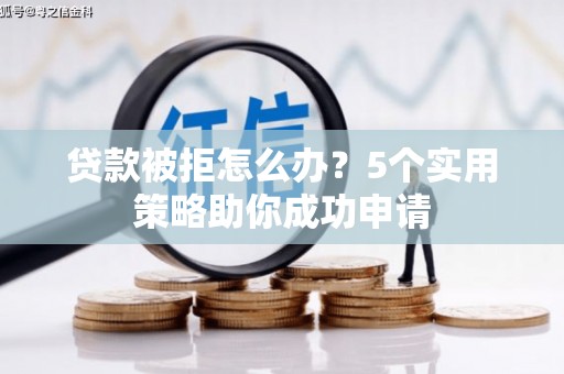 水城贷款被拒怎么办？5个实用策略助你成功申请