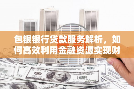 水城包银银行贷款服务解析，如何高效利用金融资源实现财富增长