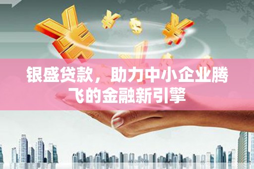 水城银盛贷款，助力中小企业腾飞的金融新引擎