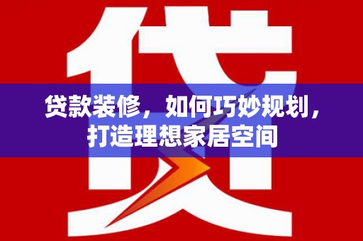 水城贷款装修，如何巧妙规划，打造理想家居空间