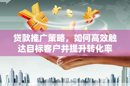 水城贷款推广策略，如何高效触达目标客户并提升转化率