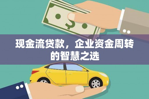 水城现金流贷款，企业资金周转的智慧之选