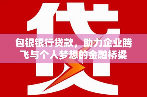 水城包银银行贷款，助力企业腾飞与个人梦想的金融桥梁