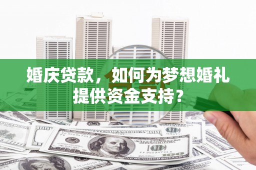 水城婚庆贷款，如何为梦想婚礼提供资金支持？