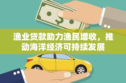水城渔业贷款助力渔民增收，推动海洋经济可持续发展