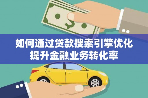 水城如何通过贷款搜索引擎优化提升金融业务转化率