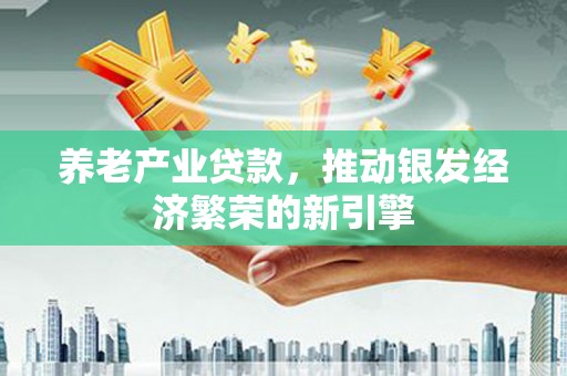水城养老产业贷款，推动银发经济繁荣的新引擎