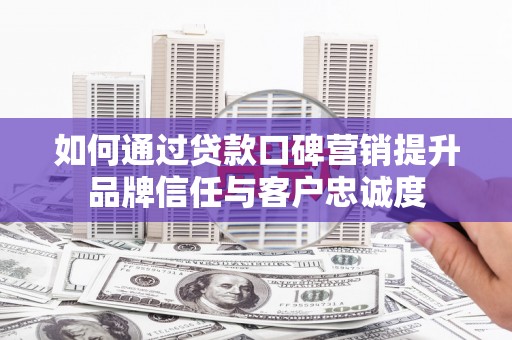 水城如何通过贷款口碑营销提升品牌信任与客户忠诚度