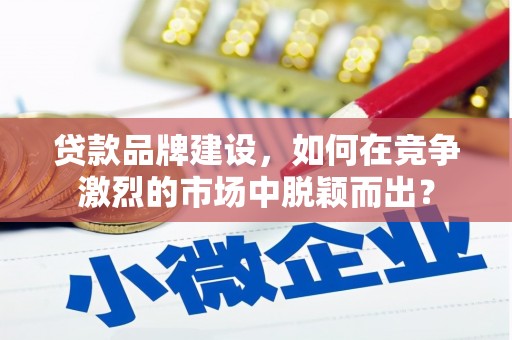 水城贷款品牌建设，如何在竞争激烈的市场中脱颖而出？