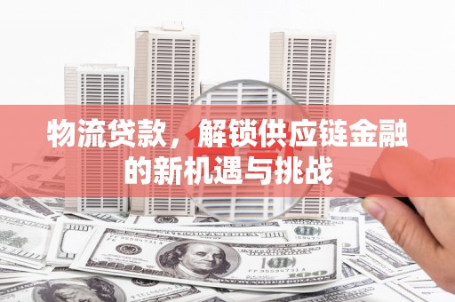 水城物流贷款，解锁供应链金融的新机遇与挑战