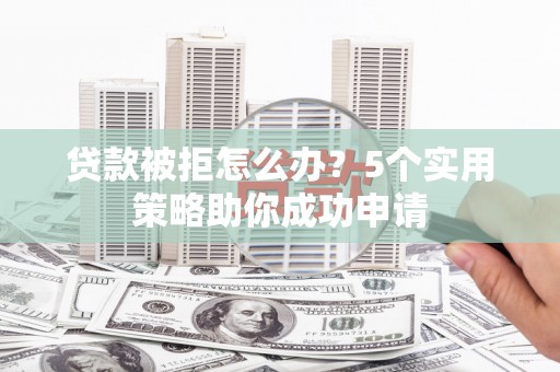 水城贷款被拒怎么办？5个实用策略助你成功申请