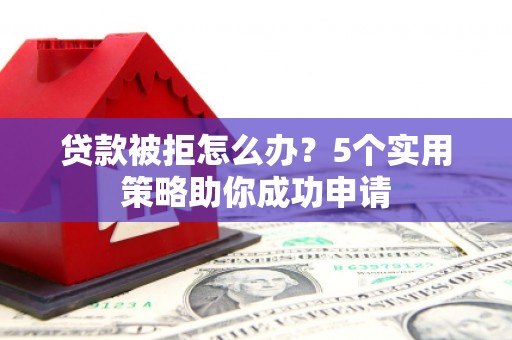 水城贷款被拒怎么办？5个实用策略助你成功申请