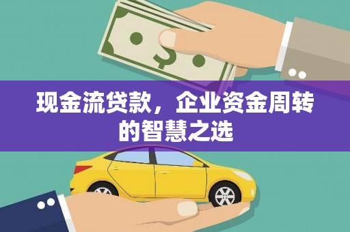 水城现金流贷款，企业资金周转的智慧之选