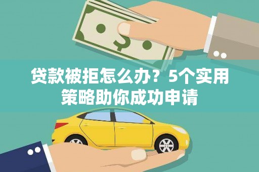 水城贷款被拒怎么办？5个实用策略助你成功申请