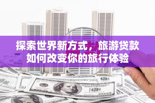 水城探索世界新方式，旅游贷款如何改变你的旅行体验