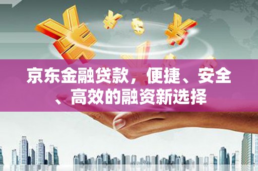 水城京东金融贷款，便捷、安全、高效的融资新选择